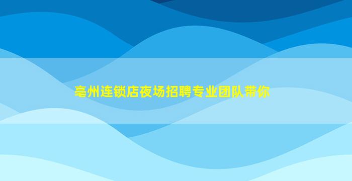 亳州连锁店夜场招聘专业团队带你