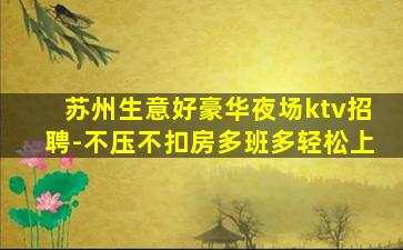 苏州生意好豪华夜场ktv招聘-不压不扣房多班多轻松上
